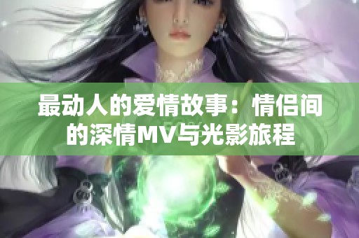 最动人的爱情故事：情侣间的深情MV与光影旅程