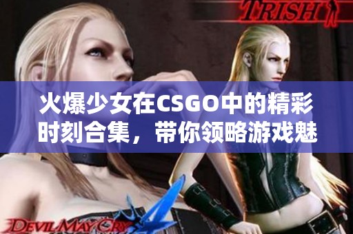 火爆少女在CSGO中的精彩时刻合集，带你领略游戏魅力