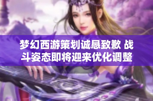 梦幻西游策划诚恳致歉 战斗姿态即将迎来优化调整