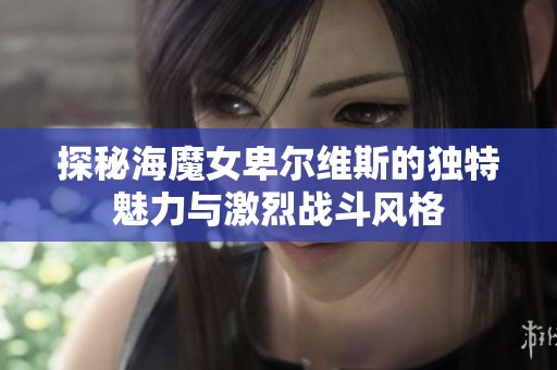 探秘海魔女卑尔维斯的独特魅力与激烈战斗风格