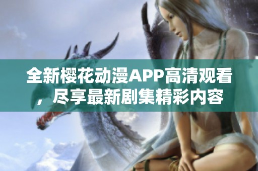 全新樱花动漫APP高清观看，尽享最新剧集精彩内容