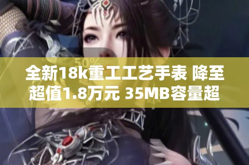 全新18k重工工艺手表 降至超值1.8万元 35MB容量超大