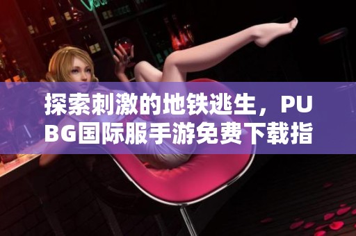 探索刺激的地铁逃生，PUBG国际服手游免费下载指南