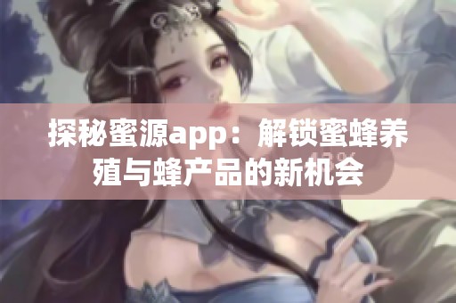 探秘蜜源app：解锁蜜蜂养殖与蜂产品的新机会