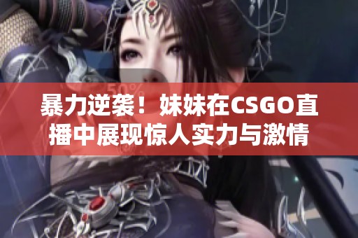 暴力逆袭！妹妹在CSGO直播中展现惊人实力与激情