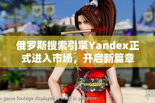 俄罗斯搜索引擎Yandex正式进入市场，开启新篇章