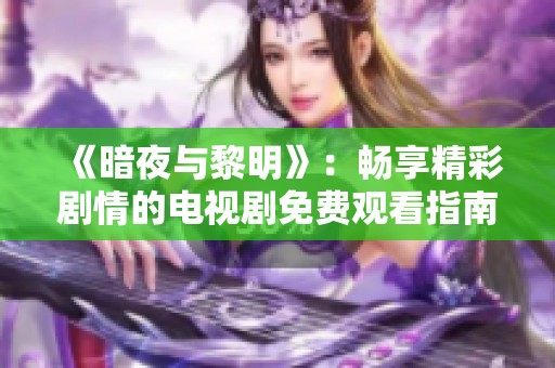 《暗夜与黎明》：畅享精彩剧情的电视剧免费观看指南