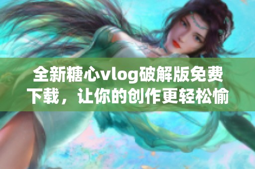 全新糖心vlog破解版免费下载，让你的创作更轻松愉快