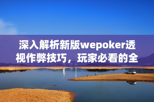 深入解析新版wepoker透视作弊技巧，玩家必看的全面教程