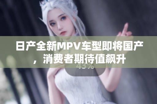 日产全新MPV车型即将国产，消费者期待值飙升