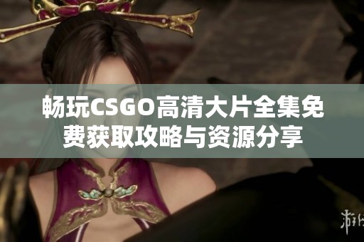 畅玩CSGO高清大片全集免费获取攻略与资源分享