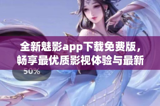 全新魅影app下载免费版，畅享最优质影视体验与最新功能