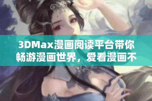 3DMax漫画阅读平台带你畅游漫画世界，爱看漫画不再难