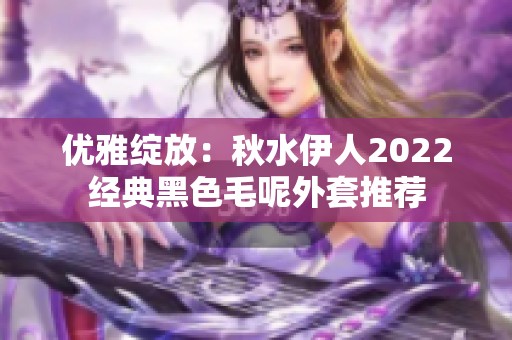 优雅绽放：秋水伊人2022经典黑色毛呢外套推荐