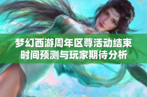 梦幻西游周年区尊活动结束时间预测与玩家期待分析