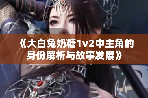 《大白兔奶糖1v2中主角的身份解析与故事发展》