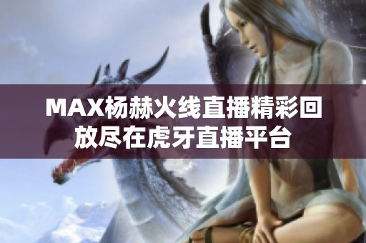 MAX杨赫火线直播精彩回放尽在虎牙直播平台