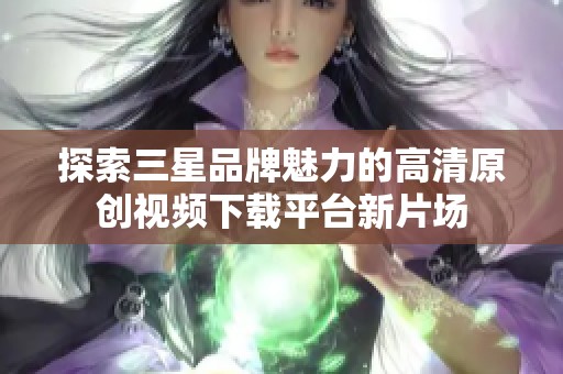 探索三星品牌魅力的高清原创视频下载平台新片场