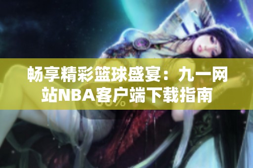 畅享精彩篮球盛宴：九一网站NBA客户端下载指南