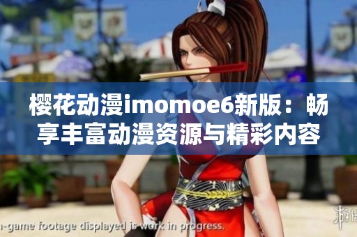 樱花动漫imomoe6新版：畅享丰富动漫资源与精彩内容