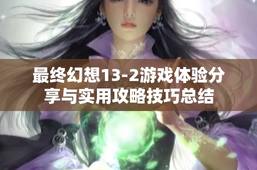 最终幻想13-2游戏体验分享与实用攻略技巧总结