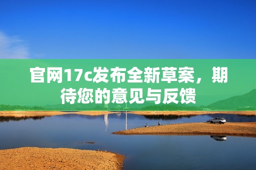 官网17c发布全新草案，期待您的意见与反馈