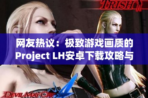 网友热议：极致游戏画质的Project LH安卓下载攻略与体验分享