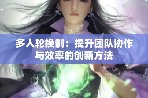 多人轮换制：提升团队协作与效率的创新方法