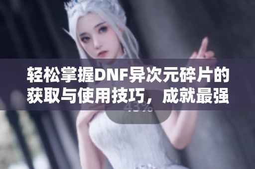 轻松掌握DNF异次元碎片的获取与使用技巧，成就最强角色属性！