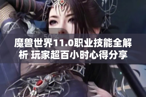 魔兽世界11.0职业技能全解析 玩家超百小时心得分享