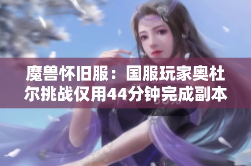 魔兽怀旧服：国服玩家奥杜尔挑战仅用44分钟完成副本攻略