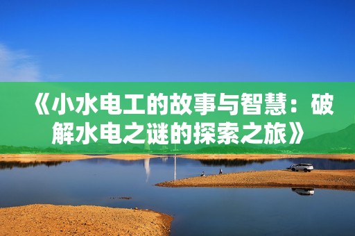 《小水电工的故事与智慧：破解水电之谜的探索之旅》