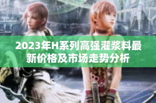 2023年H系列高强灌浆料最新价格及市场走势分析