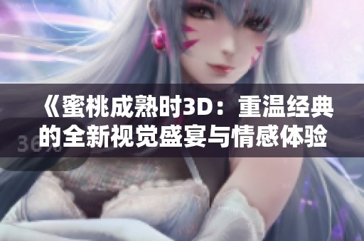 《蜜桃成熟时3D：重温经典的全新视觉盛宴与情感体验》