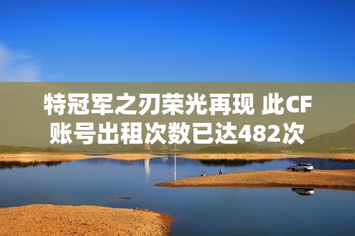 特冠军之刃荣光再现 此CF账号出租次数已达482次