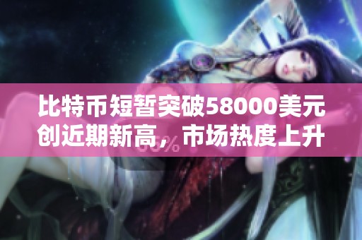 比特币短暂突破58000美元创近期新高，市场热度上升