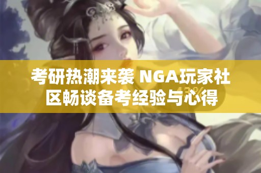 考研热潮来袭 NGA玩家社区畅谈备考经验与心得