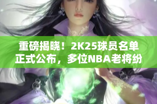 重磅揭晓！2K25球员名单正式公布，多位NBA老将纷纷出局