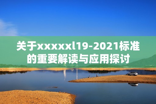 关于xxxxxl19-2021标准的重要解读与应用探讨