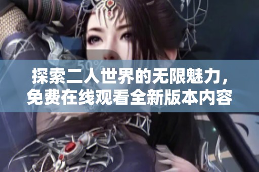 探索二人世界的无限魅力，免费在线观看全新版本内容