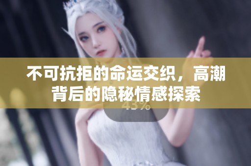 不可抗拒的命运交织，高潮背后的隐秘情感探索