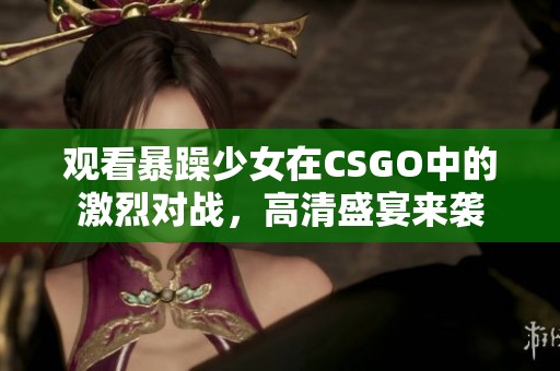 观看暴躁少女在CSGO中的激烈对战，高清盛宴来袭