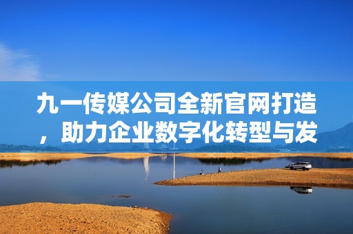 九一传媒公司全新官网打造，助力企业数字化转型与发展