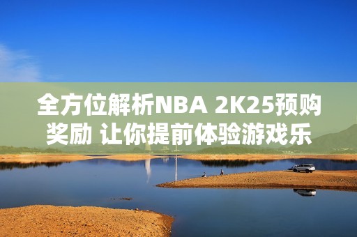 全方位解析NBA 2K25预购奖励 让你提前体验游戏乐趣