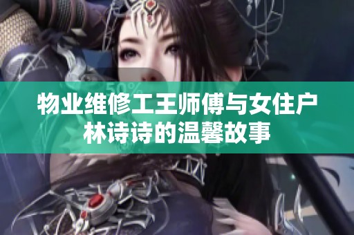 物业维修工王师傅与女住户林诗诗的温馨故事