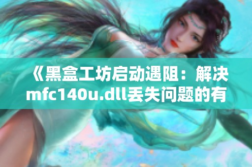 《黑盒工坊启动遇阻：解决mfc140u.dll丢失问题的有效方法》