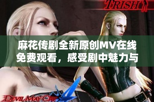 麻花传剧全新原创MV在线免费观看，感受剧中魅力与精彩瞬间