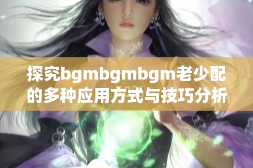 探究bgmbgmbgm老少配的多种应用方式与技巧分析