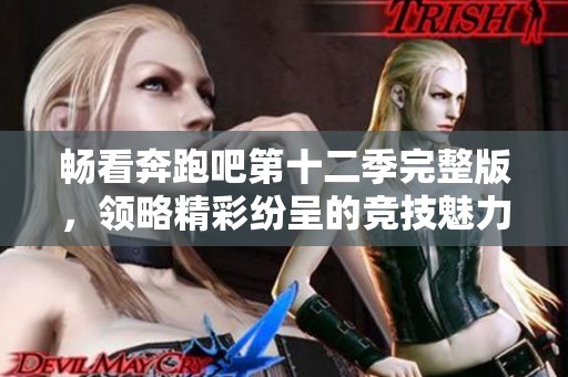 畅看奔跑吧第十二季完整版，领略精彩纷呈的竞技魅力