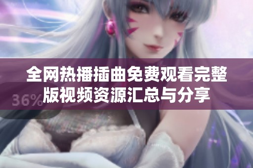 全网热播插曲免费观看完整版视频资源汇总与分享